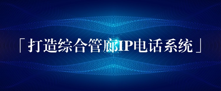 「打造綜合管廊IP電話系統(tǒng)」