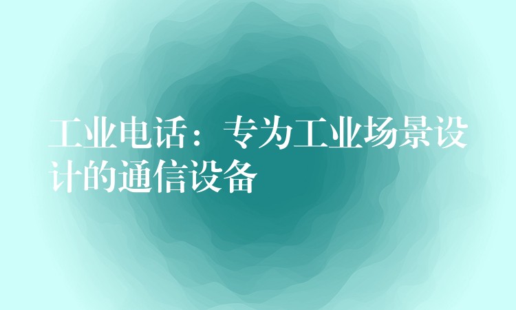 工業(yè)電話：專為工業(yè)場景設計的通信設備
