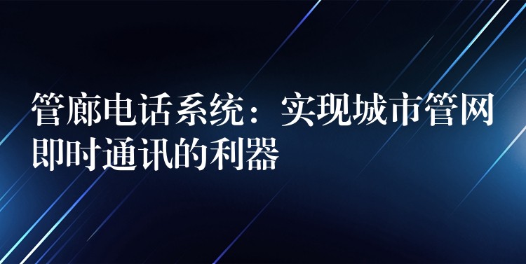 管廊電話系統(tǒng)：實(shí)現(xiàn)城市管網(wǎng)即時(shí)通訊的利器