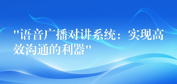 “語音廣播對(duì)講系統(tǒng)：實(shí)現(xiàn)高效溝通的利器”