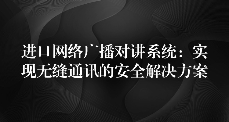  進(jìn)口網(wǎng)絡(luò)廣播對(duì)講系統(tǒng)：實(shí)現(xiàn)無縫通訊的安全解決方案
