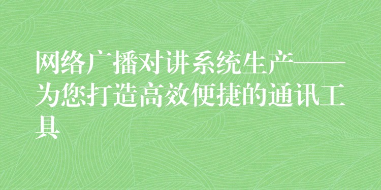 網(wǎng)絡廣播對講系統(tǒng)生產(chǎn)——為您打造高效便捷的通訊工具