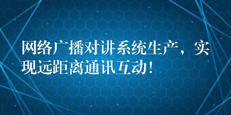  網(wǎng)絡(luò)廣播對(duì)講系統(tǒng)生產(chǎn)，實(shí)現(xiàn)遠(yuǎn)距離通訊互動(dòng)！