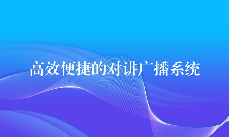  高效便捷的對(duì)講廣播系統(tǒng)
