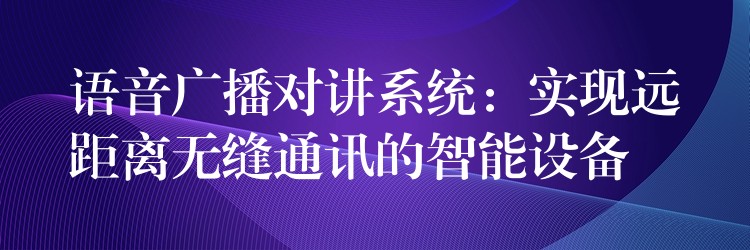  語音廣播對講系統(tǒng)：實現(xiàn)遠距離無縫通訊的智能設備