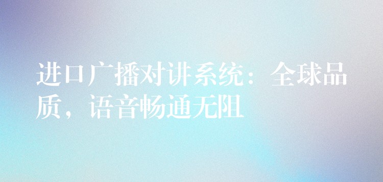  進(jìn)口廣播對(duì)講系統(tǒng)：全球品質(zhì)，語(yǔ)音暢通無(wú)阻
