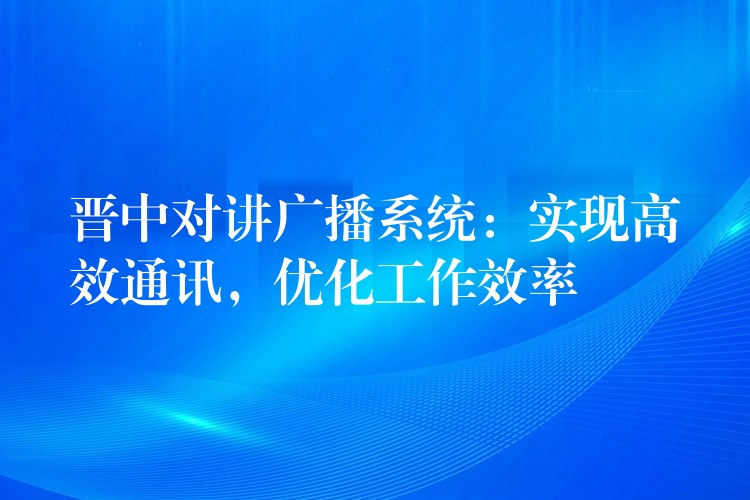  晉中對講廣播系統(tǒng)：實(shí)現(xiàn)高效通訊，優(yōu)化工作效率