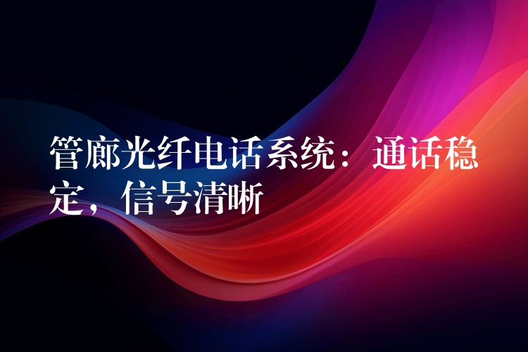  管廊光纖電話系統(tǒng)：通話穩(wěn)定，信號(hào)清晰