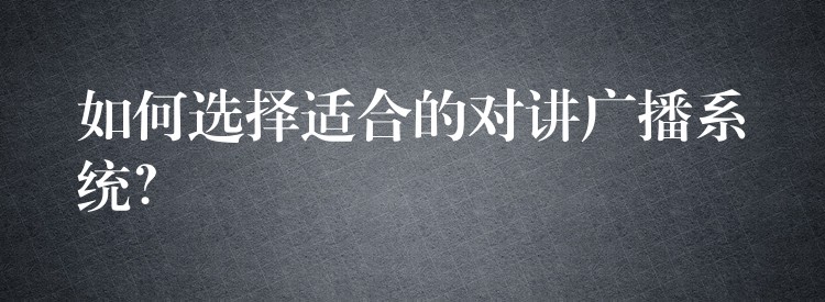  如何選擇適合的對講廣播系統(tǒng)？