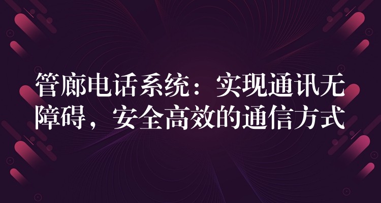  管廊電話系統(tǒng)：實(shí)現(xiàn)通訊無(wú)障礙，安全高效的通信方式