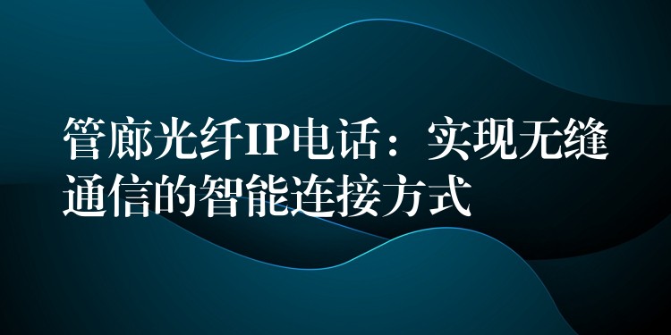  管廊光纖IP電話：實現(xiàn)無縫通信的智能連接方式