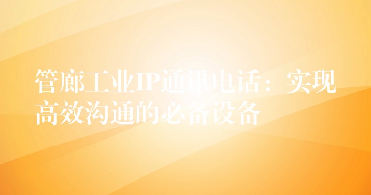  管廊工業(yè)IP通訊電話：實現(xiàn)高效溝通的必備設備