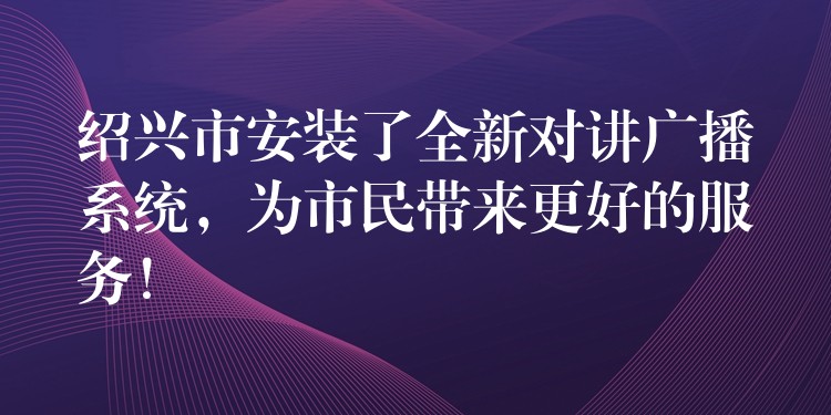  紹興市安裝了全新對(duì)講廣播系統(tǒng)，為市民帶來(lái)更好的服務(wù)！