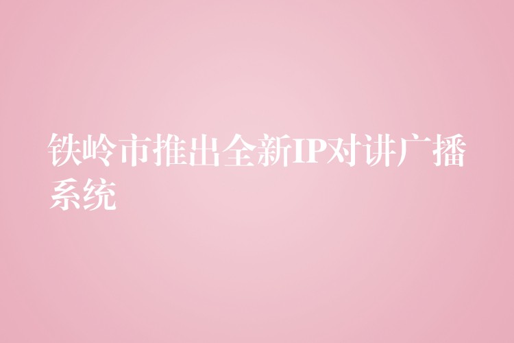  鐵嶺市推出全新IP對(duì)講廣播系統(tǒng)