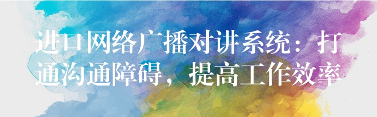  進(jìn)口網(wǎng)絡(luò)廣播對講系統(tǒng)：打通溝通障礙，提高工作效率