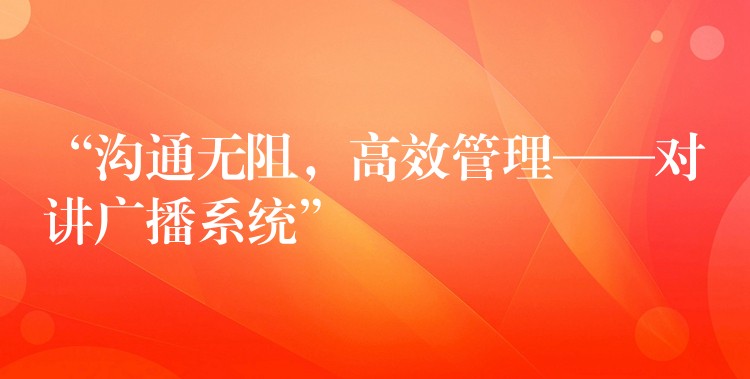 “溝通無阻，高效管理——對講廣播系統(tǒng)”