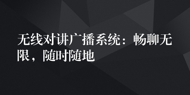  無(wú)線對(duì)講廣播系統(tǒng)：暢聊無(wú)限，隨時(shí)隨地