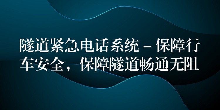 隧道緊急電話系統(tǒng) – 保障行車安全，保障隧道暢通無(wú)阻