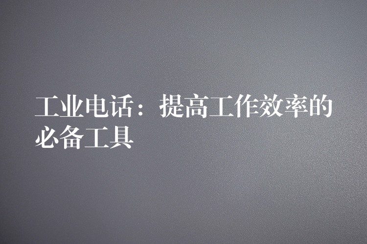 工業(yè)電話：提高工作效率的必備工具