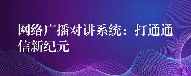  網絡廣播對講系統(tǒng)：打通通信新紀元
