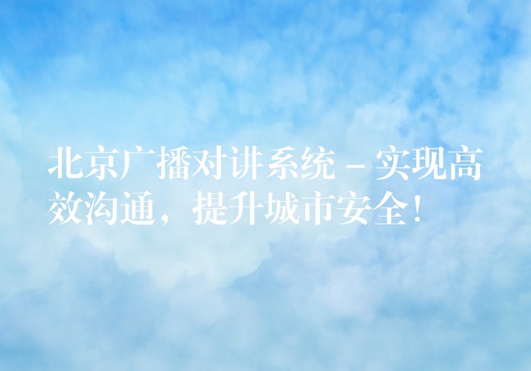  北京廣播對(duì)講系統(tǒng) – 實(shí)現(xiàn)高效溝通，提升城市安全！