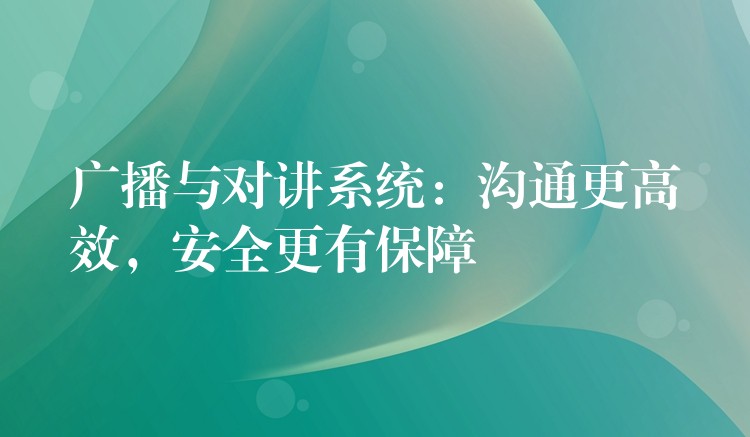 廣播與對講系統(tǒng)：溝通更高效，安全更有保障