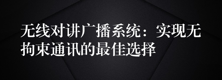  無線對講廣播系統(tǒng)：實現(xiàn)無拘束通訊的最佳選擇
