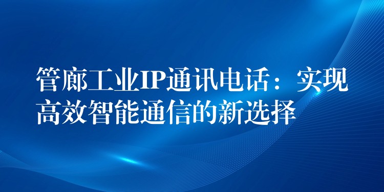  管廊工業(yè)IP通訊電話：實(shí)現(xiàn)高效智能通信的新選擇