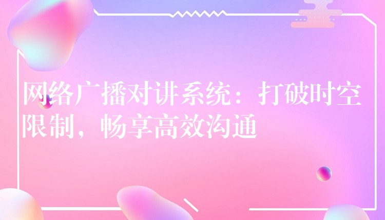  網(wǎng)絡廣播對講系統(tǒng)：打破時空限制，暢享高效溝通