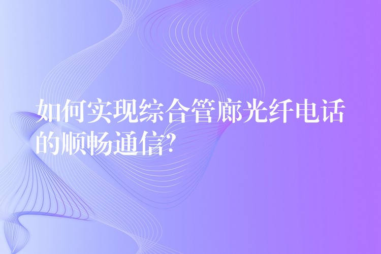  如何實(shí)現(xiàn)綜合管廊光纖電話的順暢通信？
