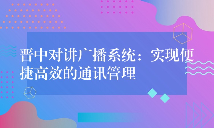  晉中對(duì)講廣播系統(tǒng)：實(shí)現(xiàn)便捷高效的通訊管理