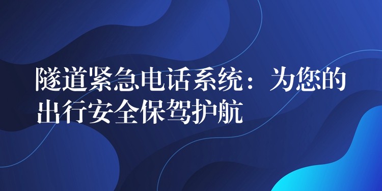  隧道緊急電話(huà)系統(tǒng)：為您的出行安全保駕護(hù)航