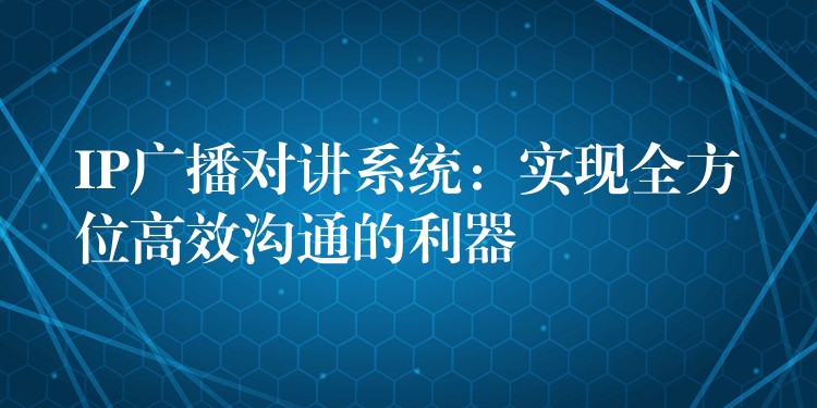  IP廣播對(duì)講系統(tǒng)：實(shí)現(xiàn)全方位高效溝通的利器