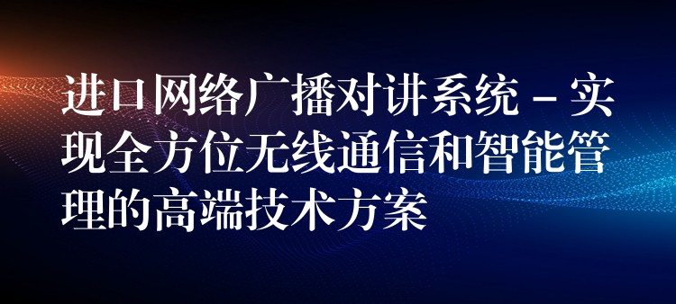  進(jìn)口網(wǎng)絡(luò)廣播對講系統(tǒng) – 實現(xiàn)全方位無線通信和智能管理的高端技術(shù)方案