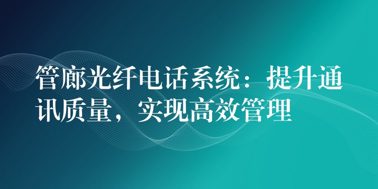  管廊光纖電話系統(tǒng)：提升通訊質(zhì)量，實(shí)現(xiàn)高效管理