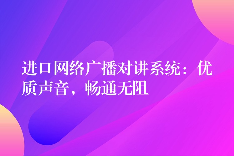  進口網(wǎng)絡(luò)廣播對講系統(tǒng)：優(yōu)質(zhì)聲音，暢通無阻