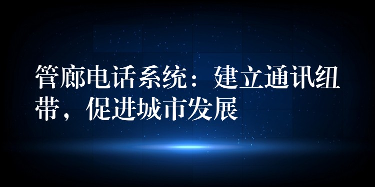 管廊電話系統(tǒng)：建立通訊紐帶，促進城市發(fā)展