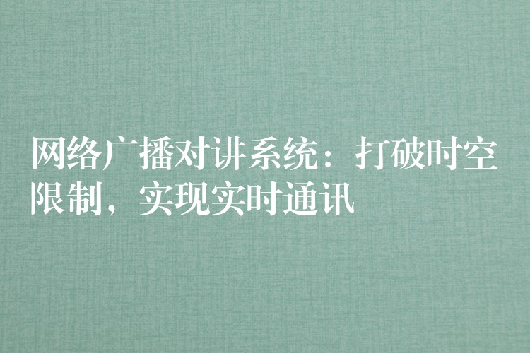  網(wǎng)絡(luò)廣播對(duì)講系統(tǒng)：打破時(shí)空限制，實(shí)現(xiàn)實(shí)時(shí)通訊