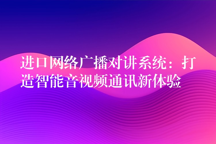  進口網(wǎng)絡廣播對講系統(tǒng)：打造智能音視頻通訊新體驗