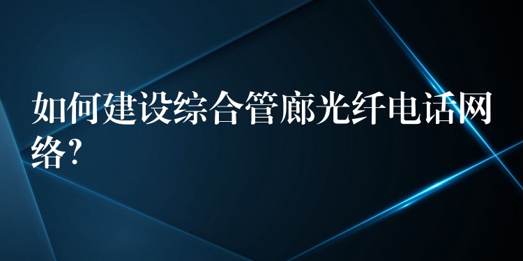  如何建設(shè)綜合管廊光纖電話網(wǎng)絡(luò)？
