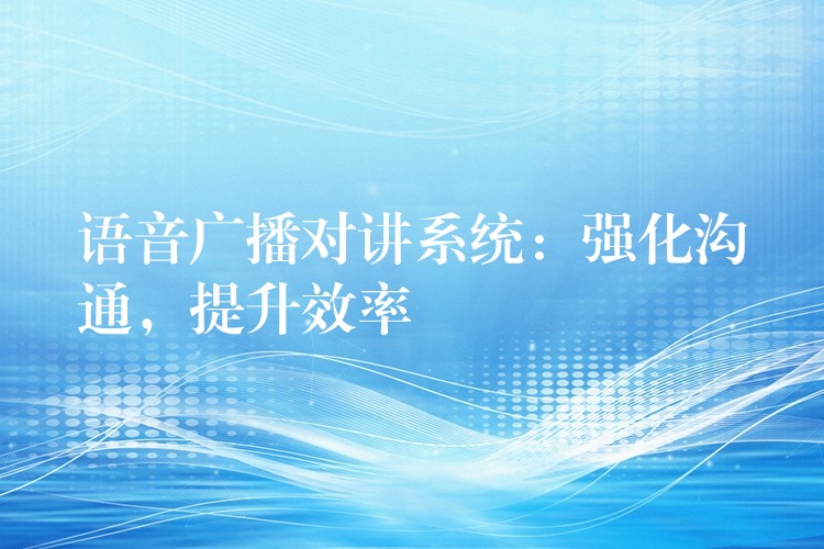  語音廣播對講系統(tǒng)：強(qiáng)化溝通，提升效率