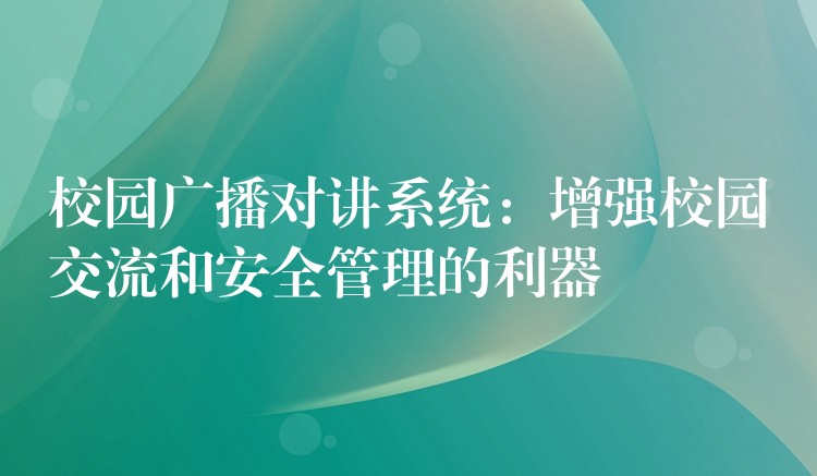  校園廣播對(duì)講系統(tǒng)：增強(qiáng)校園交流和安全管理的利器