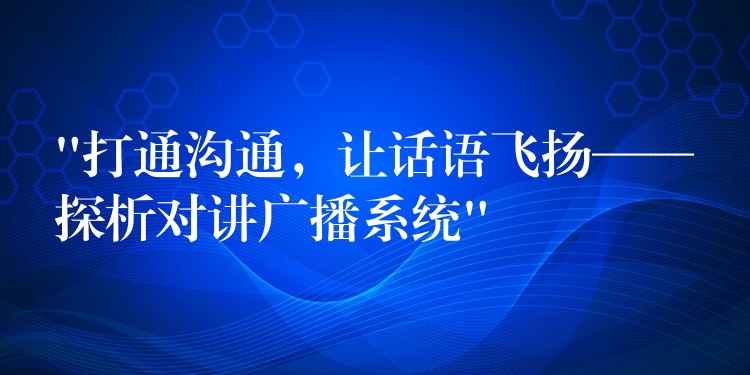 “打通溝通，讓話語飛揚——探析對講廣播系統(tǒng)”