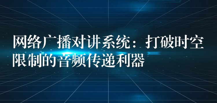  網絡廣播對講系統(tǒng)：打破時空限制的音頻傳遞利器