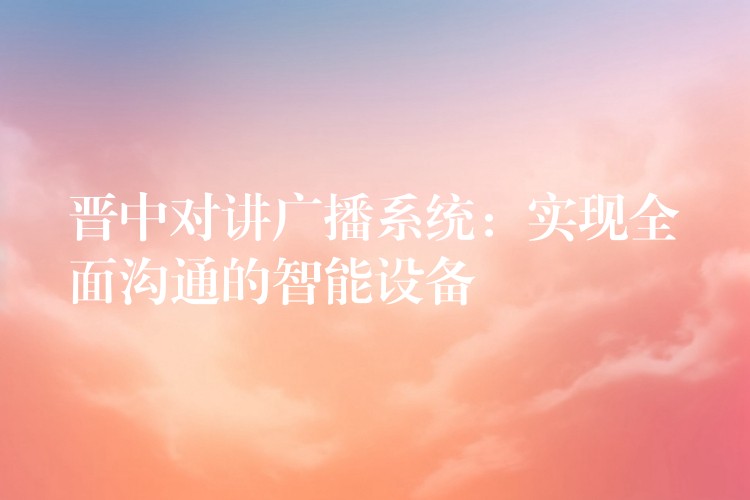  晉中對講廣播系統(tǒng)：實現(xiàn)全面溝通的智能設備