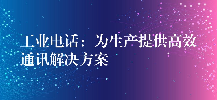 工業(yè)電話:為生產(chǎn)提供高效通訊解決方案 工業(yè)電話:為生產(chǎn)提供高效通訊解決方案
