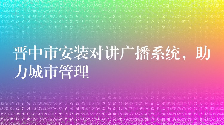  晉中市安裝對(duì)講廣播系統(tǒng)，助力城市管理