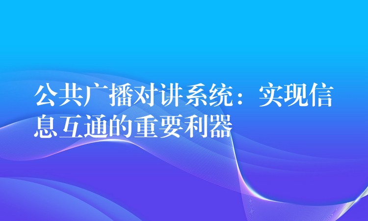  公共廣播對(duì)講系統(tǒng)：實(shí)現(xiàn)信息互通的重要利器