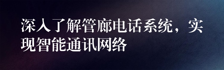  深入了解管廊電話系統(tǒng)，實(shí)現(xiàn)智能通訊網(wǎng)絡(luò)