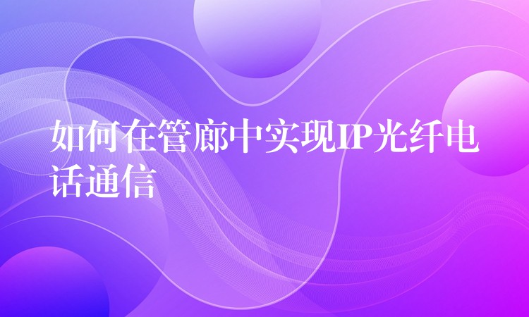  如何在管廊中實現(xiàn)IP光纖電話通信